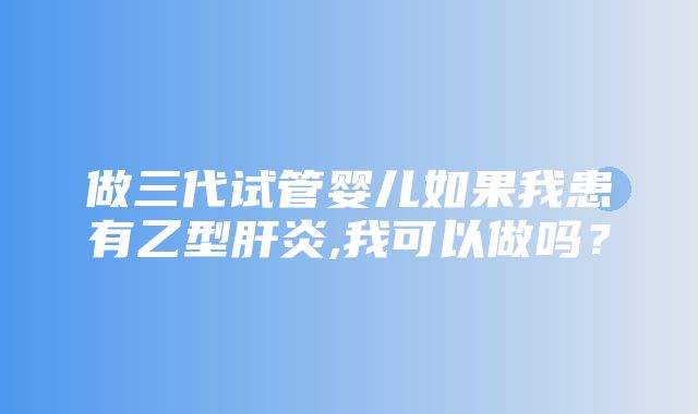 做三代试管婴儿如果我患有乙型肝炎,我可以做吗？