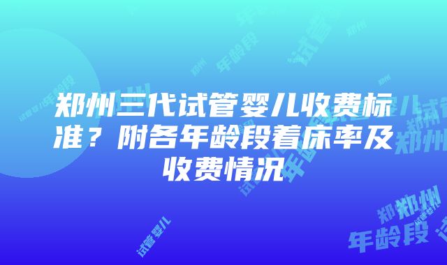 郑州三代试管婴儿收费标准？附各年龄段着床率及收费情况