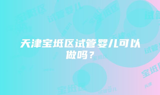 天津宝坻区试管婴儿可以做吗？