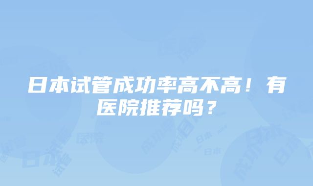 日本试管成功率高不高！有医院推荐吗？