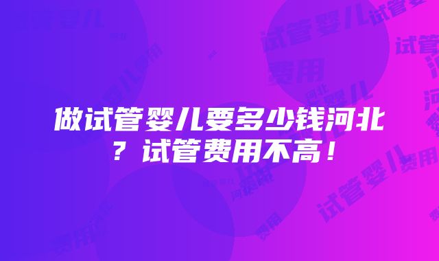 做试管婴儿要多少钱河北？试管费用不高！