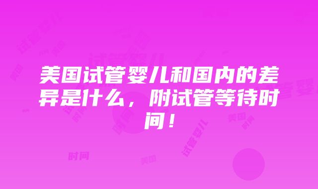 美国试管婴儿和国内的差异是什么，附试管等待时间！