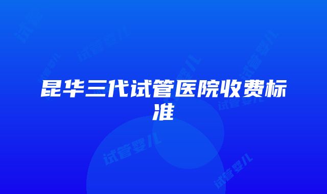 昆华三代试管医院收费标准