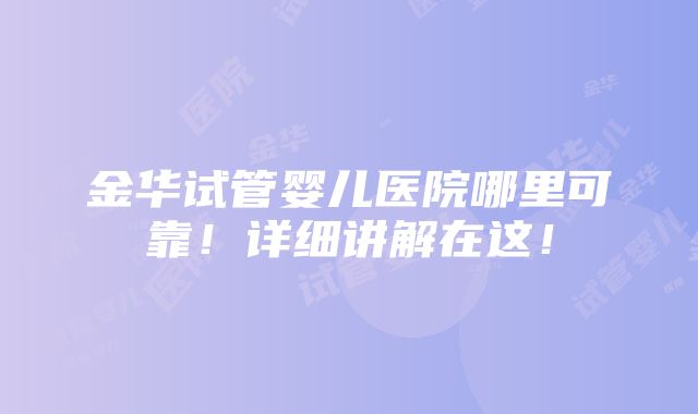 金华试管婴儿医院哪里可靠！详细讲解在这！