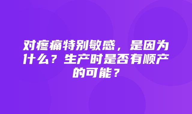 对疼痛特别敏感，是因为什么？生产时是否有顺产的可能？