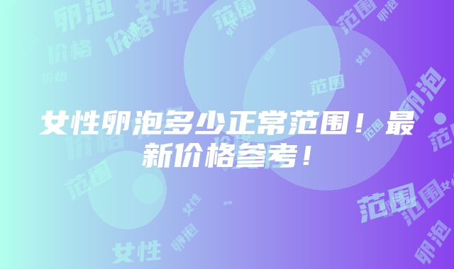 女性卵泡多少正常范围！最新价格参考！