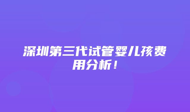 深圳第三代试管婴儿孩费用分析！