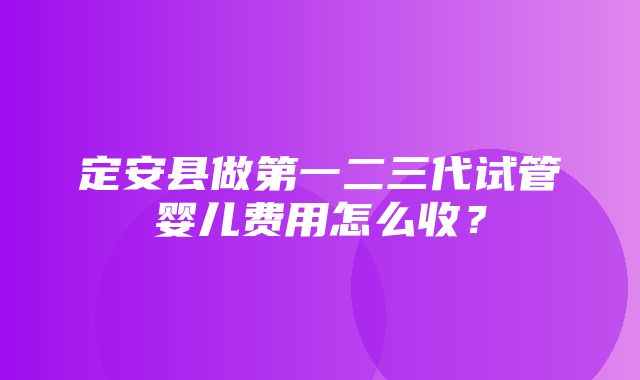 定安县做第一二三代试管婴儿费用怎么收？