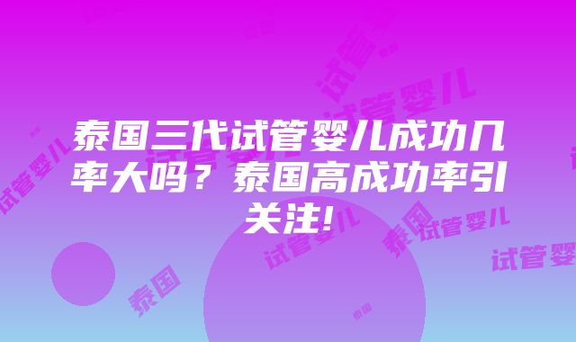 泰国三代试管婴儿成功几率大吗？泰国高成功率引关注!