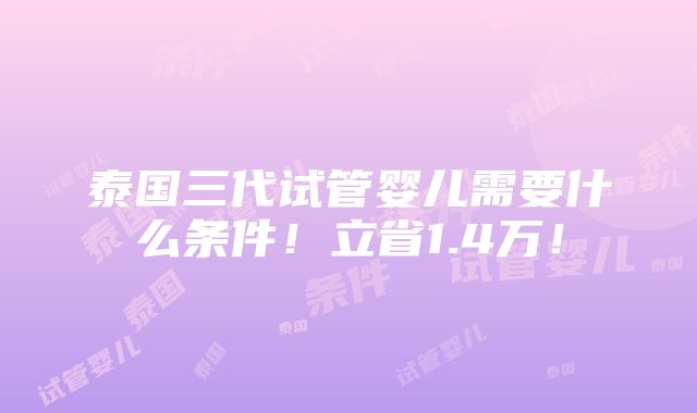 泰国三代试管婴儿需要什么条件！立省1.4万！