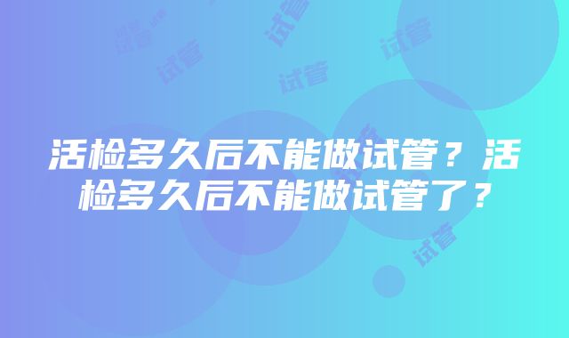 活检多久后不能做试管？活检多久后不能做试管了？