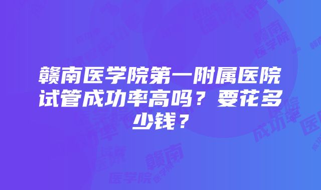 赣南医学院第一附属医院试管成功率高吗？要花多少钱？