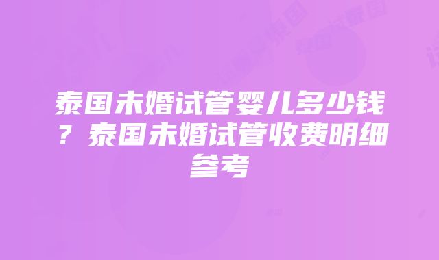 泰国未婚试管婴儿多少钱？泰国未婚试管收费明细参考