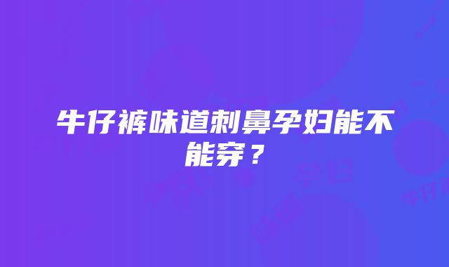 牛仔裤味道刺鼻孕妇能不能穿？