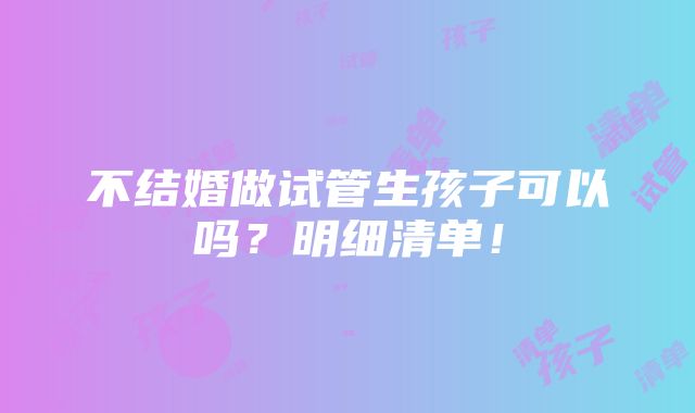 不结婚做试管生孩子可以吗？明细清单！