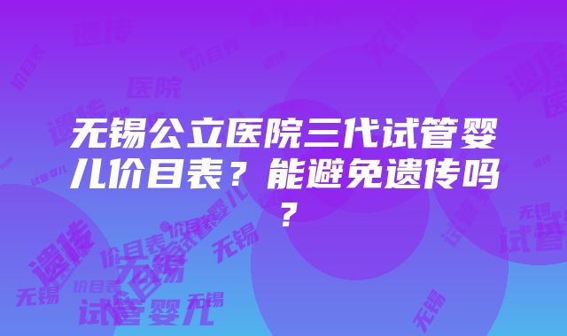 无锡公立医院三代试管婴儿价目表？能避免遗传吗？