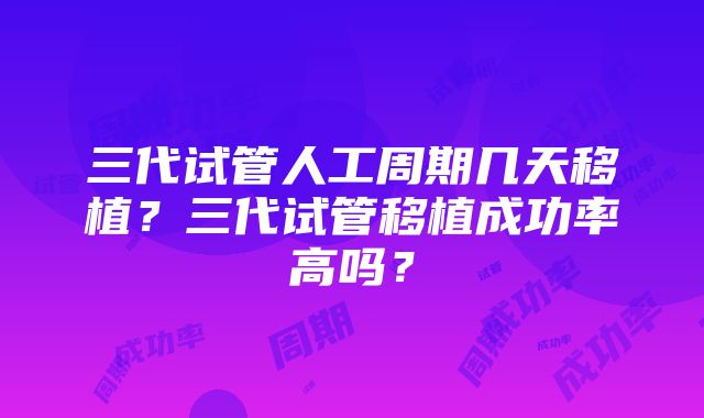 三代试管人工周期几天移植？三代试管移植成功率高吗？