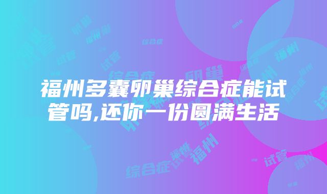 福州多囊卵巢综合症能试管吗,还你一份圆满生活