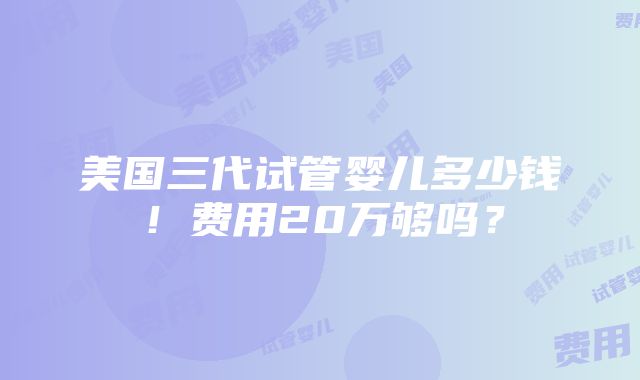 美国三代试管婴儿多少钱！费用20万够吗？