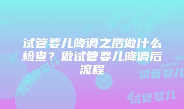 试管婴儿降调之后做什么检查？做试管婴儿降调后流程