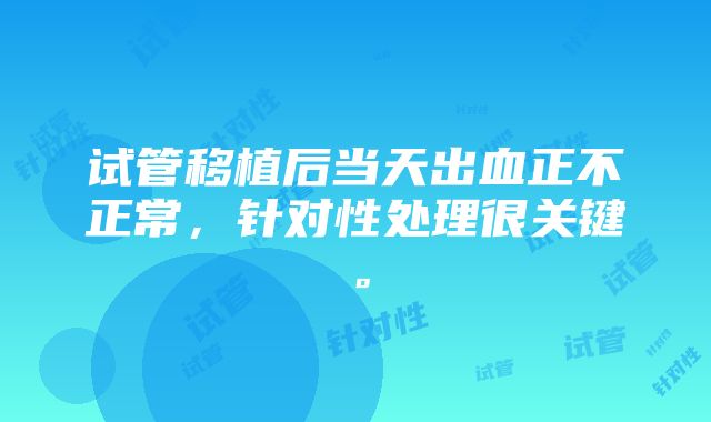 试管移植后当天出血正不正常，针对性处理很关键。