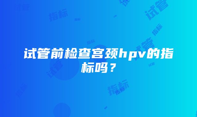 试管前检查宫颈hpv的指标吗？