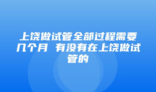 上饶做试管全部过程需要几个月 有没有在上饶做试管的