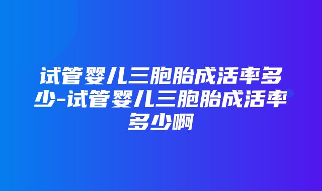 试管婴儿三胞胎成活率多少-试管婴儿三胞胎成活率多少啊