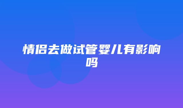 情侣去做试管婴儿有影响吗