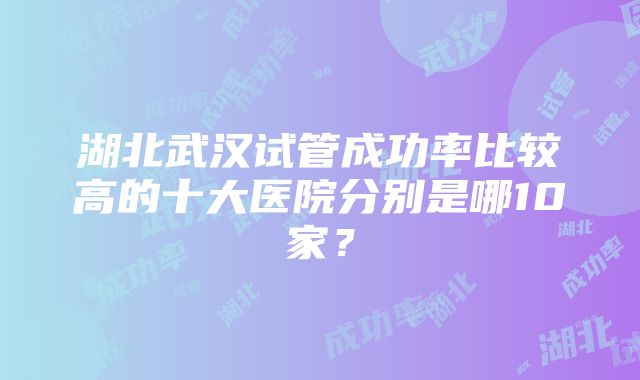 湖北武汉试管成功率比较高的十大医院分别是哪10家？