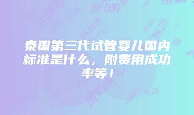 泰国第三代试管婴儿国内标准是什么，附费用成功率等！