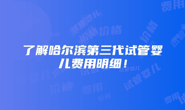 了解哈尔滨第三代试管婴儿费用明细！