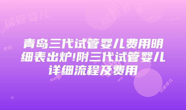 青岛三代试管婴儿费用明细表出炉!附三代试管婴儿详细流程及费用