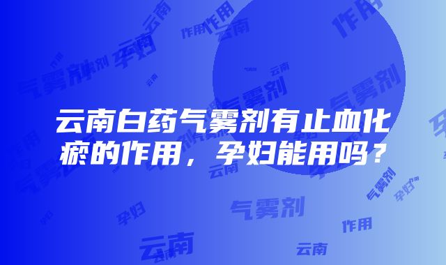 云南白药气雾剂有止血化瘀的作用，孕妇能用吗？