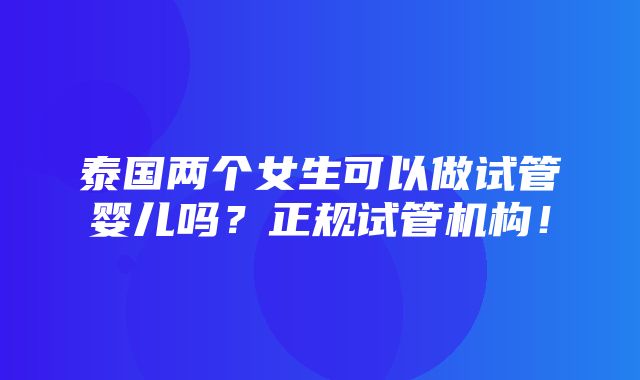 泰国两个女生可以做试管婴儿吗？正规试管机构！