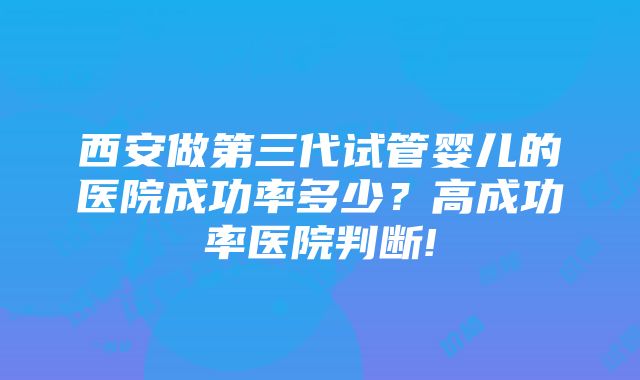 西安做第三代试管婴儿的医院成功率多少？高成功率医院判断!