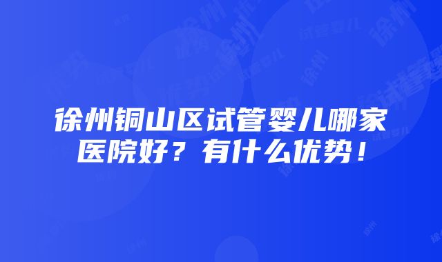 徐州铜山区试管婴儿哪家医院好？有什么优势！