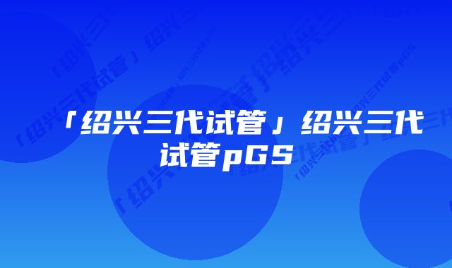 「绍兴三代试管」绍兴三代试管pGS