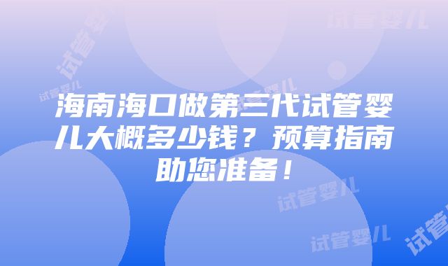 海南海口做第三代试管婴儿大概多少钱？预算指南助您准备！