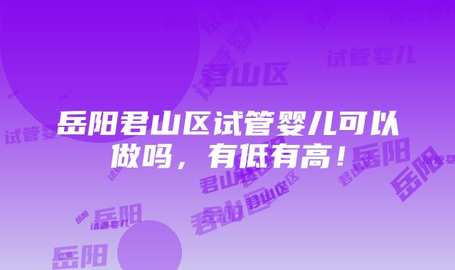 岳阳君山区试管婴儿可以做吗，有低有高！