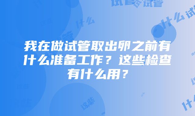 我在做试管取出卵之前有什么准备工作？这些检查有什么用？