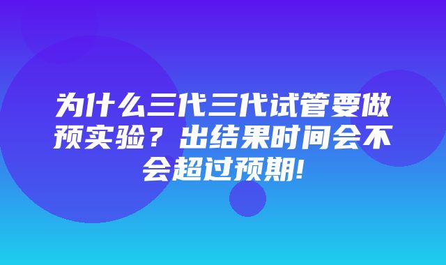 为什么三代三代试管要做预实验？出结果时间会不会超过预期!