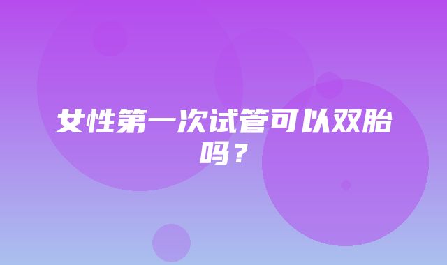 女性第一次试管可以双胎吗？