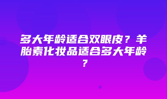 多大年龄适合双眼皮？羊胎素化妆品适合多大年龄？