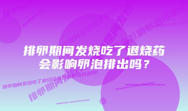 排卵期间发烧吃了退烧药会影响卵泡排出吗？