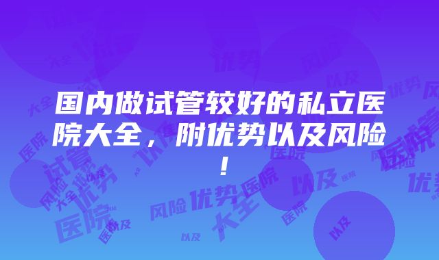 国内做试管较好的私立医院大全，附优势以及风险！