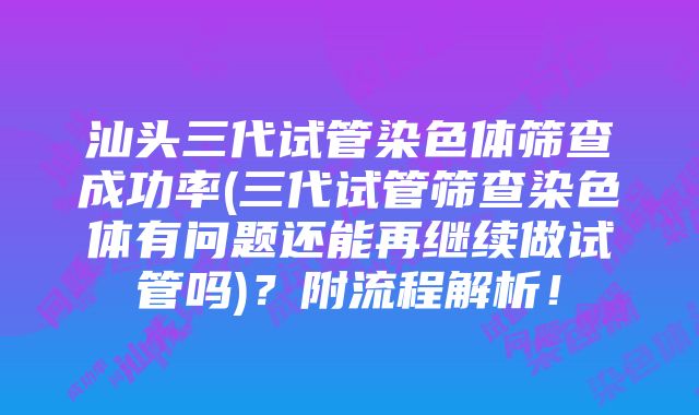 汕头三代试管染色体筛查成功率(三代试管筛查染色体有问题还能再继续做试管吗)？附流程解析！