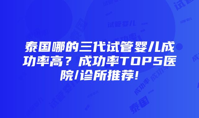 泰国哪的三代试管婴儿成功率高？成功率TOP5医院/诊所推荐!