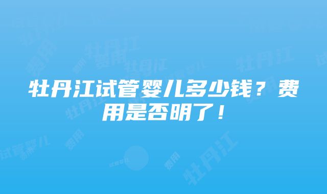 牡丹江试管婴儿多少钱？费用是否明了！