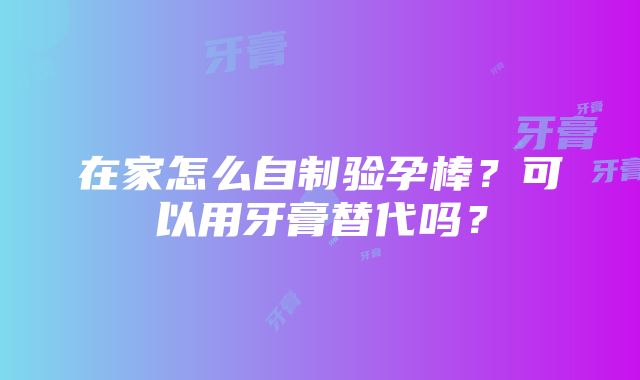 在家怎么自制验孕棒？可以用牙膏替代吗？